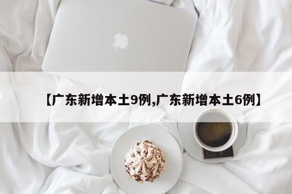 【广东新增本土9例,广东新增本土6例】