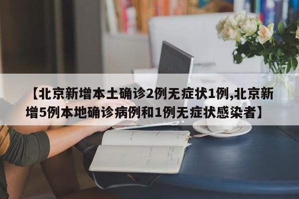 【北京新增本土确诊2例无症状1例,北京新增5例本地确诊病例和1例无症状感染者】