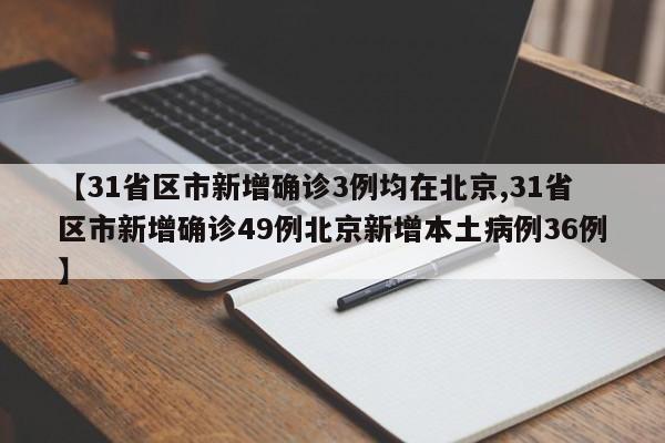 【31省区市新增确诊3例均在北京,31省区市新增确诊49例北京新增本土病例36例】