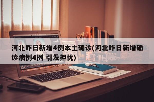 河北昨日新增4例本土确诊(河北昨日新增确诊病例4例 引发担忧)