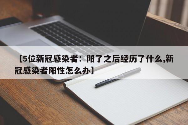【5位新冠感染者：阳了之后经历了什么,新冠感染者阳性怎么办】
