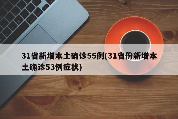 31省新增本土确诊55例(31省份新增本土确诊53例症状)