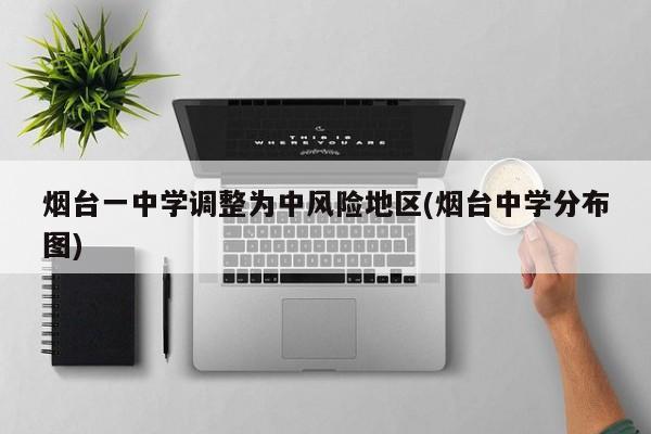 烟台一中学调整为中风险地区(烟台中学分布图)