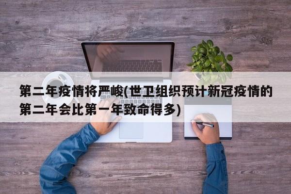 第二年疫情将严峻(世卫组织预计新冠疫情的第二年会比第一年致命得多)