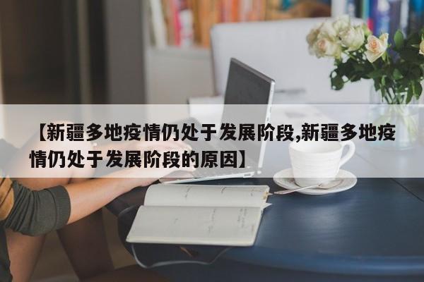 【新疆多地疫情仍处于发展阶段,新疆多地疫情仍处于发展阶段的原因】