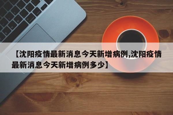 【沈阳疫情最新消息今天新增病例,沈阳疫情最新消息今天新增病例多少】