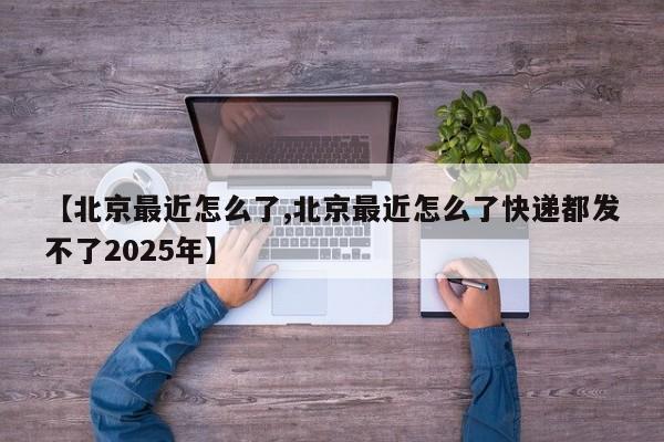 【北京最近怎么了,北京最近怎么了快递都发不了2025年】