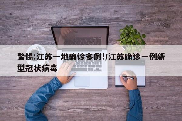 警惕:江苏一地确诊多例!/江苏确诊一例新型冠状病毒