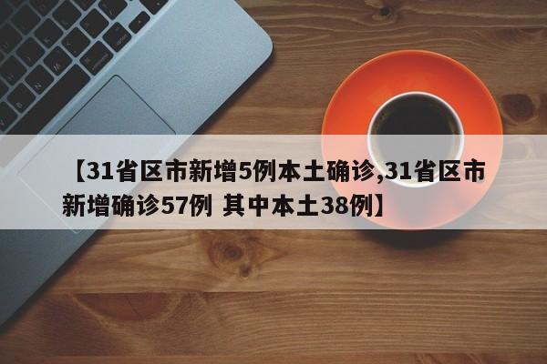 【31省区市新增5例本土确诊,31省区市新增确诊57例 其中本土38例】