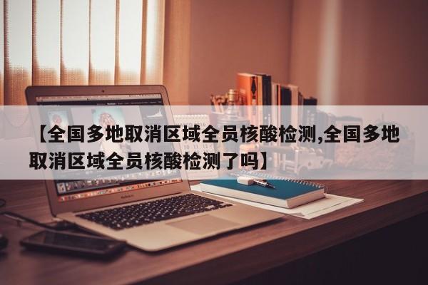 【全国多地取消区域全员核酸检测,全国多地取消区域全员核酸检测了吗】