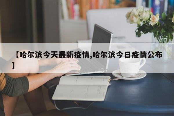 【哈尔滨今天最新疫情,哈尔滨今日疫情公布】