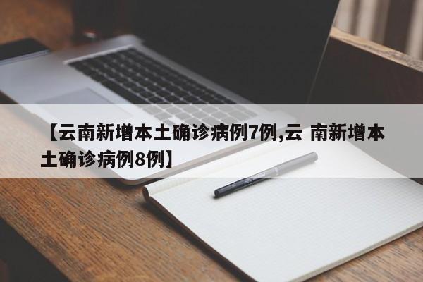 【云南新增本土确诊病例7例,云 南新增本土确诊病例8例】