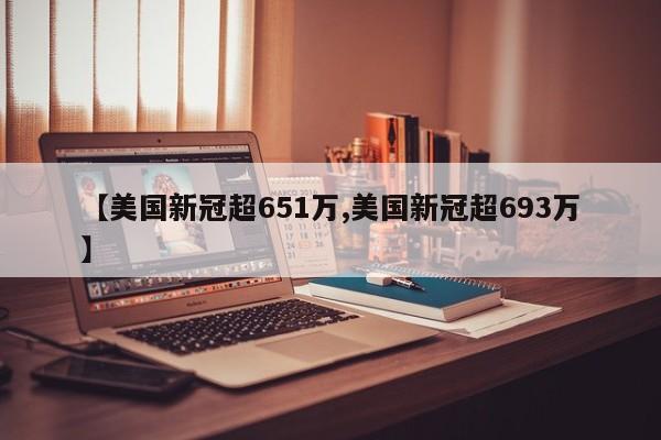 【美国新冠超651万,美国新冠超693万】