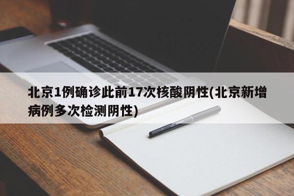 北京1例确诊此前17次核酸阴性(北京新增病例多次检测阴性)