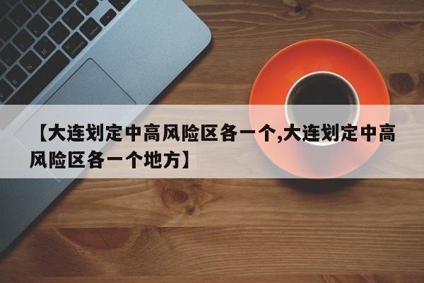 【大连划定中高风险区各一个,大连划定中高风险区各一个地方】