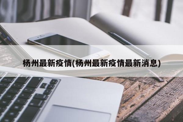 杨州最新疫情(杨州最新疫情最新消息)
