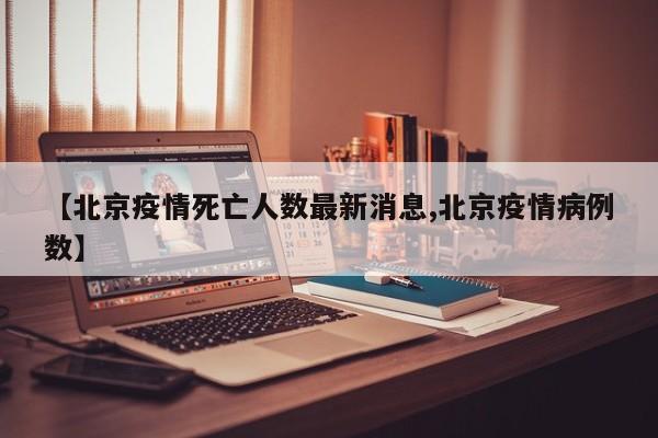 【北京疫情死亡人数最新消息,北京疫情病例数】