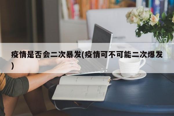 疫情是否会二次暴发(疫情可不可能二次爆发)