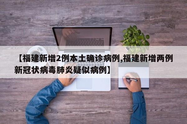 【福建新增2例本土确诊病例,福建新增两例新冠状病毒肺炎疑似病例】