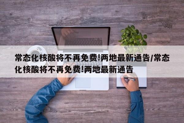 常态化核酸将不再免费!两地最新通告/常态化核酸将不再免费!两地最新通告