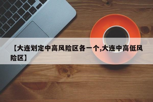 【大连划定中高风险区各一个,大连中高低风险区】