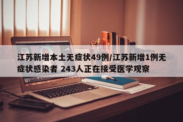 江苏新增本土无症状49例/江苏新增1例无症状感染者 243人正在接受医学观察