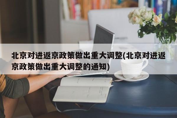北京对进返京政策做出重大调整(北京对进返京政策做出重大调整的通知)