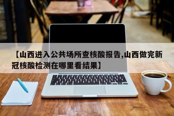 【山西进入公共场所查核酸报告,山西做完新冠核酸检测在哪里看结果】