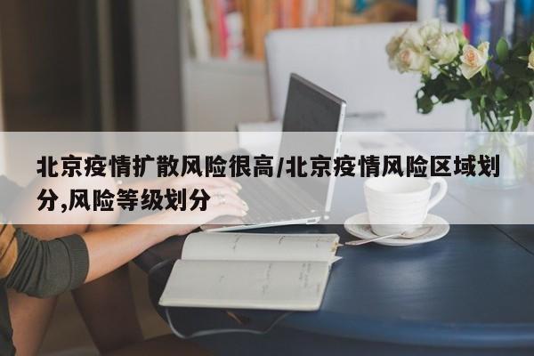 北京疫情扩散风险很高/北京疫情风险区域划分,风险等级划分